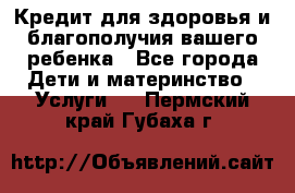 Кредит для здоровья и благополучия вашего ребенка - Все города Дети и материнство » Услуги   . Пермский край,Губаха г.